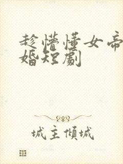 趁懵懂女帝被退婚短剧