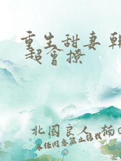 重生甜妻 韩少 超会撩