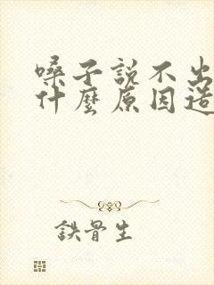 嗓子说不出话是什么原因造成的