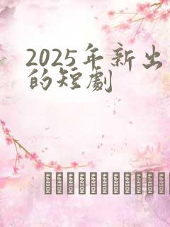 2025年新出的短剧