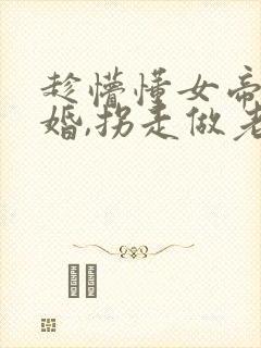 趁懵懂女帝被退婚,拐走做老婆全集分享