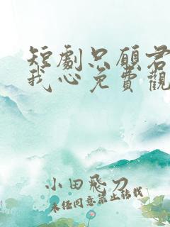 短剧只愿君心似我心免费观看