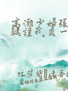 高潮少妇张开双腿让我爽一夜