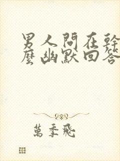 男人问在干嘛怎么幽默回答
