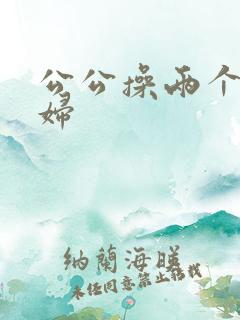 公公操两个儿媳妇