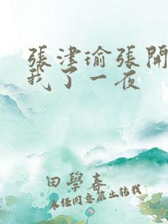 张津瑜张开腿让我了一夜