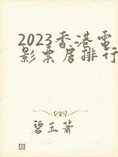 2023香港电影票房排行榜前十名