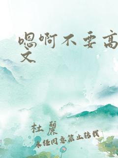 嗯啊不要高h辣文