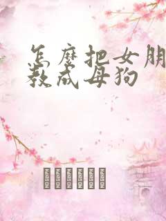 怎么把女朋友调教成母狗
