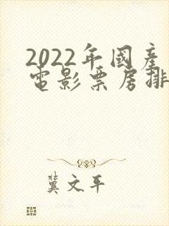 2022年国产电影票房排行榜