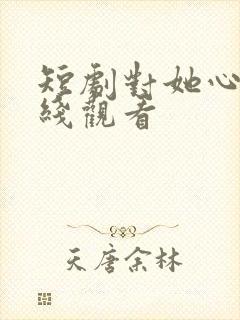 短剧对她心动在线观看