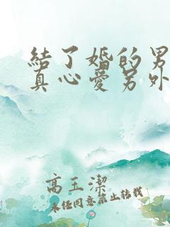 结了婚的男人会真心爱另外一个人吗