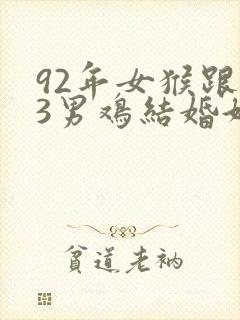 92年女猴跟93男鸡结婚好不好