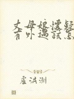 丈母娘怀疑女婿有外遇该怎么处理
