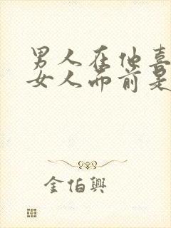 男人在他喜欢的女人面前是怎样的