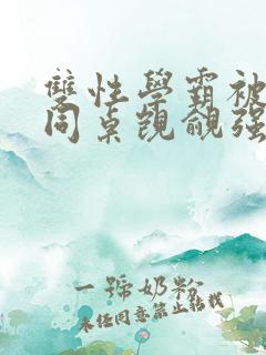 双性学霸被病娇同桌觊觎强制爱