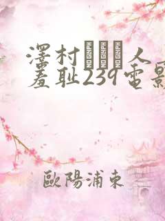 泽村レイコ人妻羞耻239电影