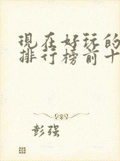 现在好玩的游戏排行榜前十名