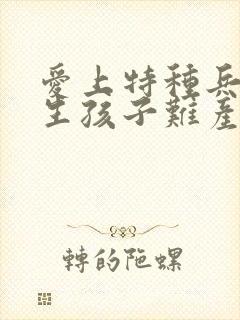 爱上特种兵夏初生孩子难产