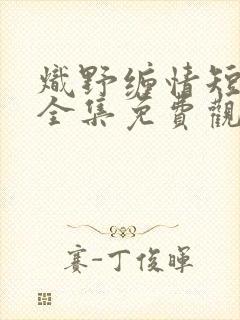 炽野缠情短剧剧全集免费观看