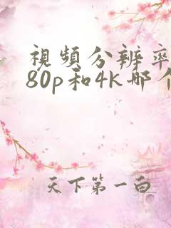 视频分辨率1080p和4k哪个好