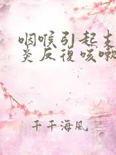 咽喉引起支气管炎反复咳嗽怎么办