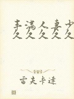丰满人妻少妇久久久久久久