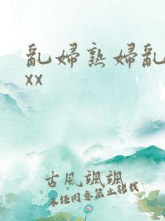 乱妇熟妇乱女xxx
