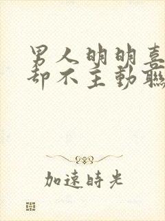 男人明明喜欢你却不主动联系