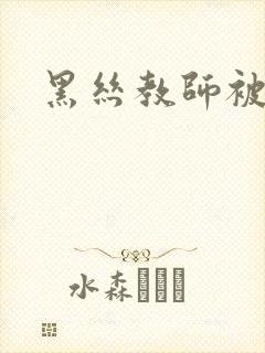 黑丝教师被艹