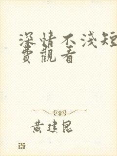 深情不浅短剧免费观看