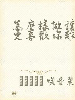 怎么样做让男人更喜欢你离不开你