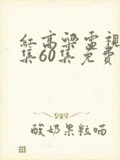 红高粱电视剧全集60集免费播放看完整的