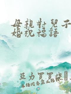 母亲对儿子的结婚祝福语