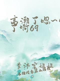 高潮了嗯~喷水了啊69