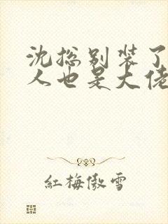 沈总别装了你夫人也是大佬