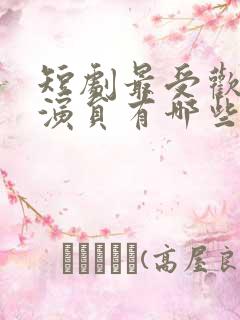 短剧最受欢迎男演员有哪些
