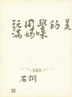 玩同学的美艳丰满妈咪