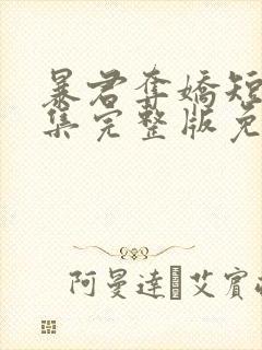 暴君夺娇短剧全集完整版免费观看
