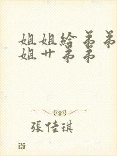 姐姐给弟弟洗澡姐艹弟弟