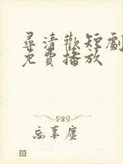 寻清欢短剧全集免费播放