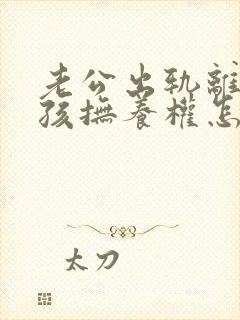 老公出轨离婚小孩抚养权怎么判定