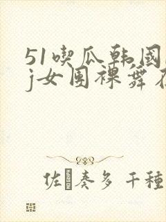 51吃瓜韩国bj女团裸舞在线观看