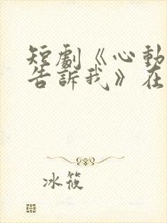 短剧《心动还请告诉我》在线观看