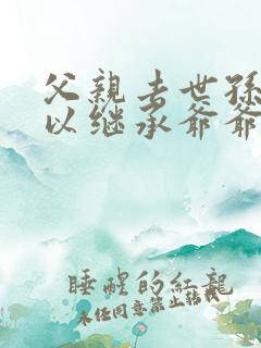 父亲去世孙子可以继承爷爷的遗产吗