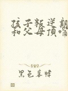 孩子叛逆期总是和父母顶嘴