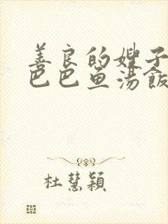 善良的嫂子中字巴巴鱼汤饭惹