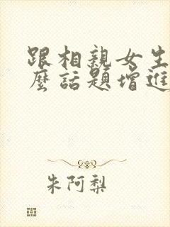跟相亲女生聊什么话题增进感情