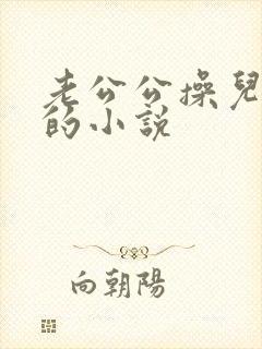 老公公操儿媳妇的小说