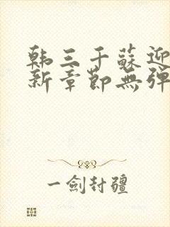 韩三千苏迎夏最新章节无弹窗